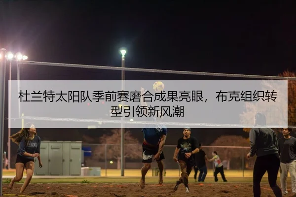 杜兰特太阳队季前赛磨合成果亮眼，布克组织转型引领新风潮