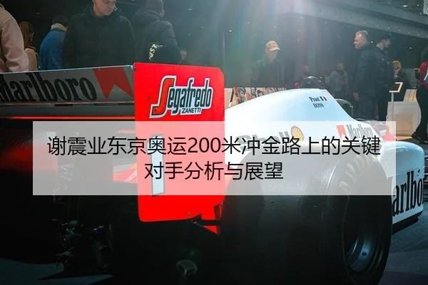 谢震业东京奥运200米冲金路上的关键对手分析与展望