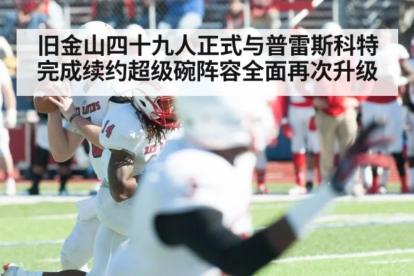 旧金山四十九人正式与普雷斯科特完成续约超级碗阵容全面再次升级