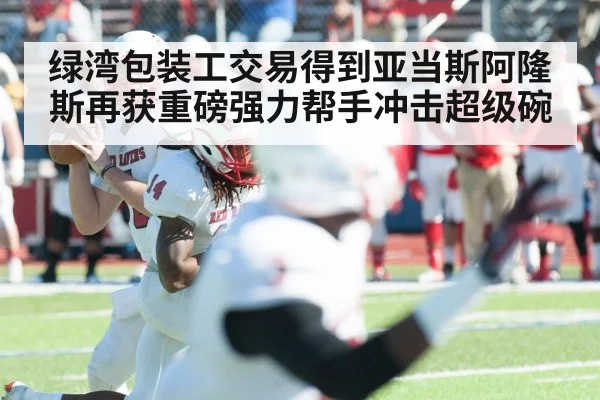 绿湾包装工交易得到亚当斯阿隆斯再获重磅强力帮手冲击超级碗