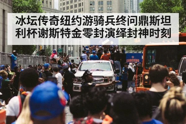 冰坛传奇纽约游骑兵终问鼎斯坦利杯谢斯特金零封演绎封神时刻