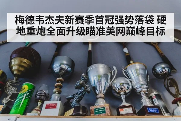 梅德韦杰夫新赛季首冠强势落袋 硬地重炮全面升级瞄准美网巅峰目标