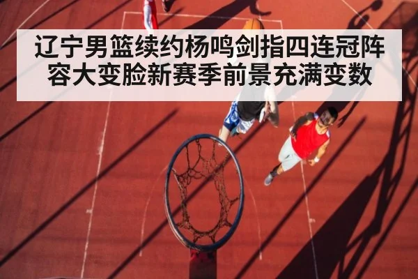 辽宁男篮续约杨鸣剑指四连冠阵容大变脸新赛季前景充满变数