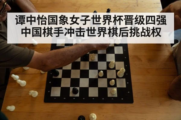 谭中怡国象女子世界杯晋级四强中国棋手冲击世界棋后挑战权