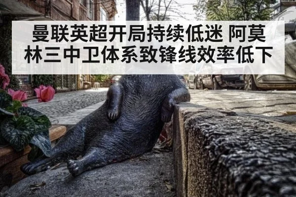曼联英超开局持续低迷 阿莫林三中卫体系致锋线效率低下