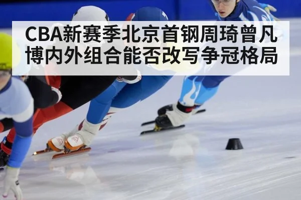 CBA新赛季北京首钢周琦曾凡博内外组合能否改写争冠格局