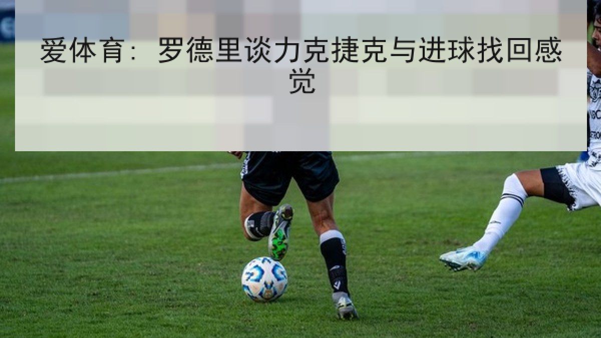 爱体育: 罗德里谈力克捷克与进球找回感觉 爱体育: 罗德里谈力克捷克与进球找回感觉